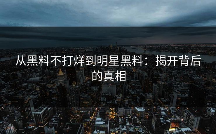 从黑料不打烊到明星黑料:揭开背后的真相 从黑料不打烊到明星黑料:揭开背后的真相