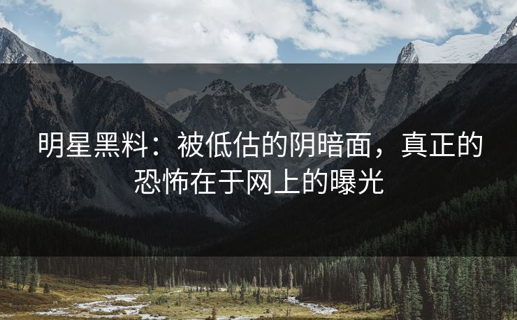 明星黑料：被低估的阴暗面，真正的恐怖在于网上的曝光