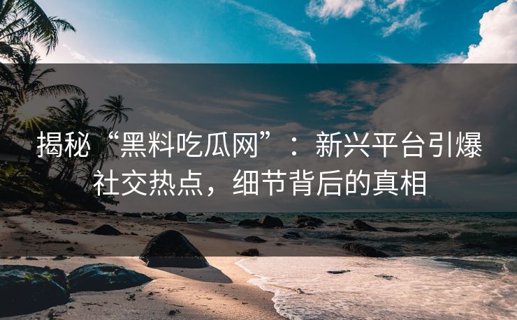 揭秘“黑料吃瓜网”:新兴平台引爆社交热点,细节背后的真相 揭秘“黑料吃瓜网”:新兴平台引爆社交热点,细节背后的真相