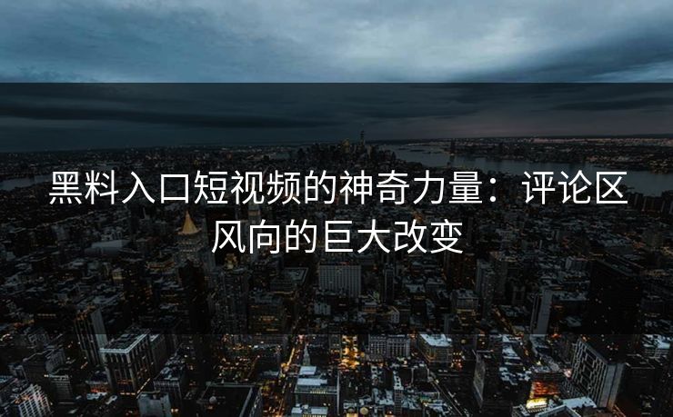 黑料入口短视频的神奇力量：评论区风向的巨大改变