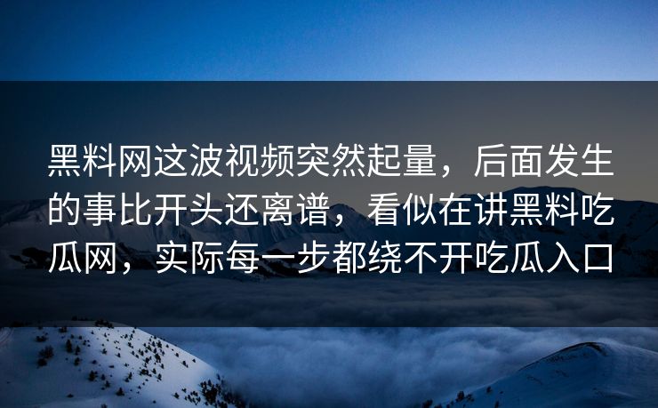 黑料网这波视频突然起量,后面发生的事比开头还离谱,看似在讲黑料吃瓜网,实际每一步都绕不开吃瓜入口 黑料网这波视频突然起量,后面发生的事比开头还离谱,看似在讲黑料吃瓜网,实际每一步都绕不开吃瓜入口