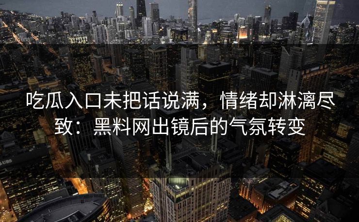 吃瓜入口未把话说满，情绪却淋漓尽致：黑料网出镜后的气氛转变
