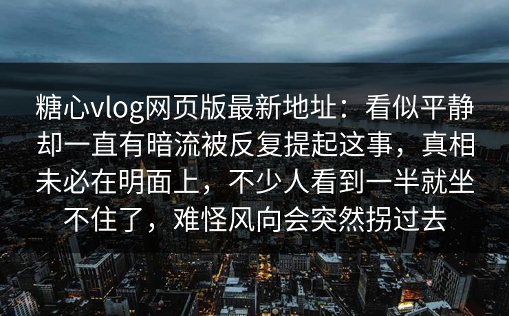 糖心vlog网页版最新地址:看似平静却一直有暗流被反复提起这事,真相未必在明面上,不少人看到一半就坐不住了,难怪风向会突然拐过去 糖心vlog网页版最新地址:看似平静却一直有暗流被反复提起这事,真相未必在明面上,不少人看到一半就坐不住了,难怪风向会突然拐过去