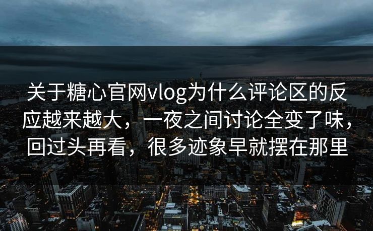 关于糖心官网vlog为什么评论区的反应越来越大，一夜之间讨论全变了味，回过头再看，很多迹象早就摆在那里