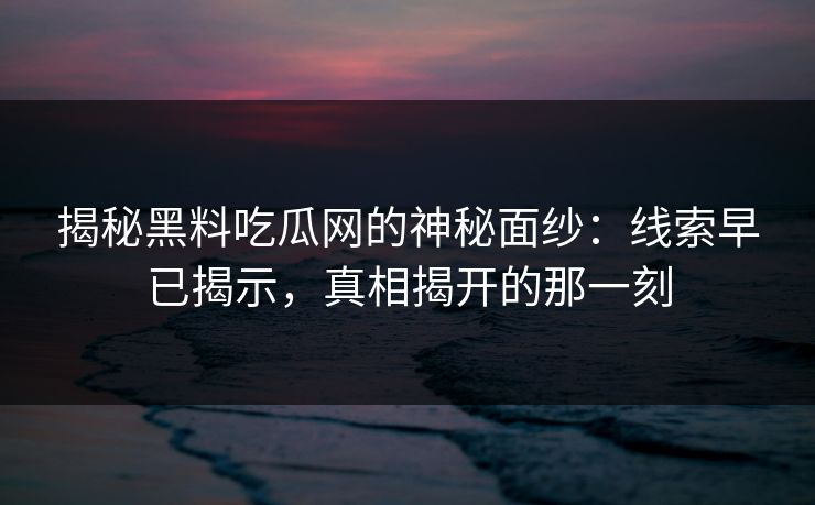揭秘黑料吃瓜网的神秘面纱：线索早已揭示，真相揭开的那一刻