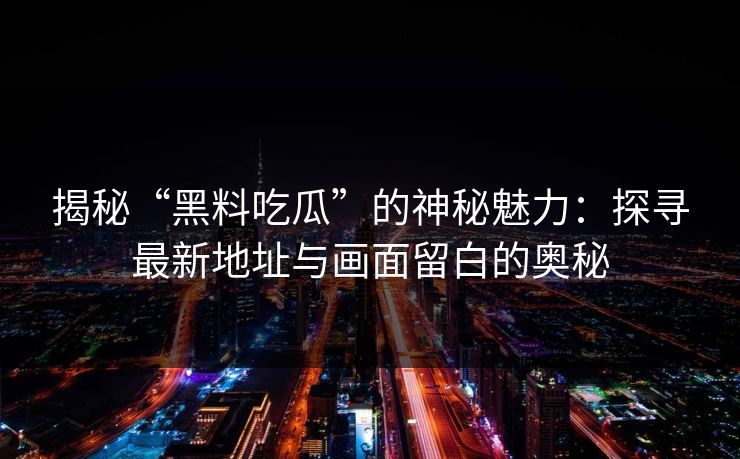 揭秘“黑料吃瓜”的神秘魅力:探寻最新地址与画面留白的奥秘 揭秘“黑料吃瓜”的神秘魅力:探寻最新地址与画面留白的奥秘