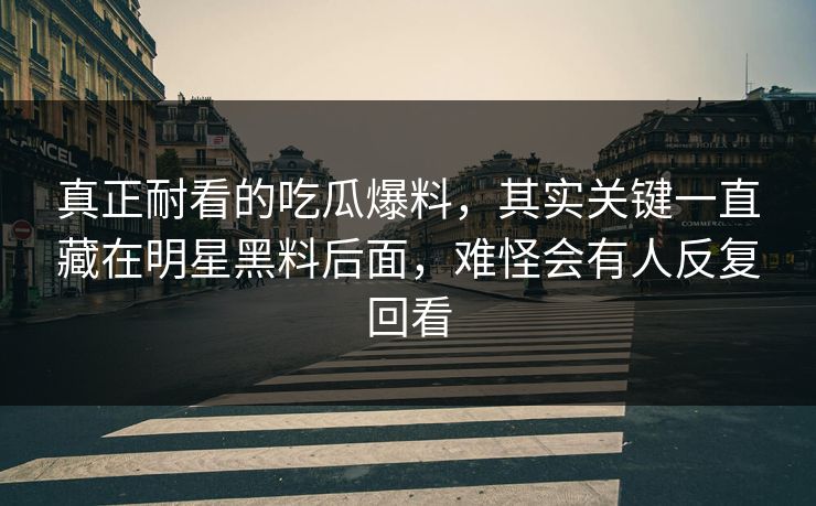 真正耐看的吃瓜爆料，其实关键一直藏在明星黑料后面，难怪会有人反复回看