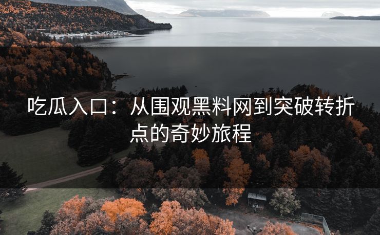 吃瓜入口:从围观黑料网到突破转折点的奇妙旅程 吃瓜入口:从围观黑料网到突破转折点的奇妙旅程