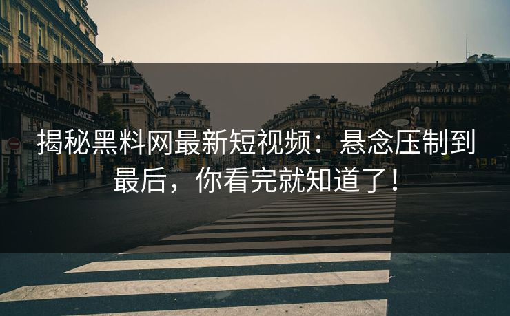 揭秘黑料网最新短视频:悬念压制到最后,你看完就知道了! 揭秘黑料网最新短视频:悬念压制到最后,你看完就知道了!