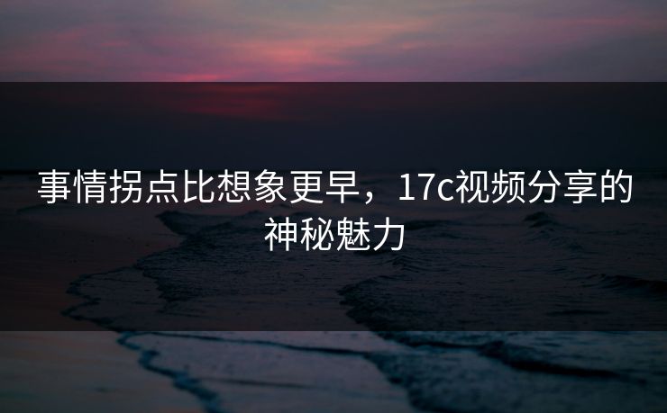 事情拐点比想象更早，17c视频分享的神秘魅力