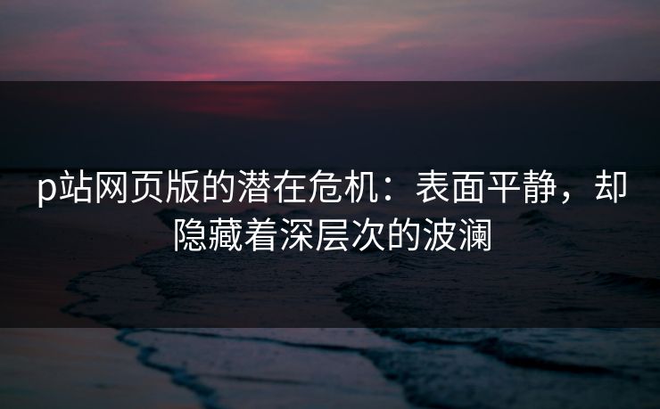 p站网页版的潜在危机:表面平静,却隐藏着深层次的波澜 p站网页版的潜在危机:表面平静,却隐藏着深层次的波澜