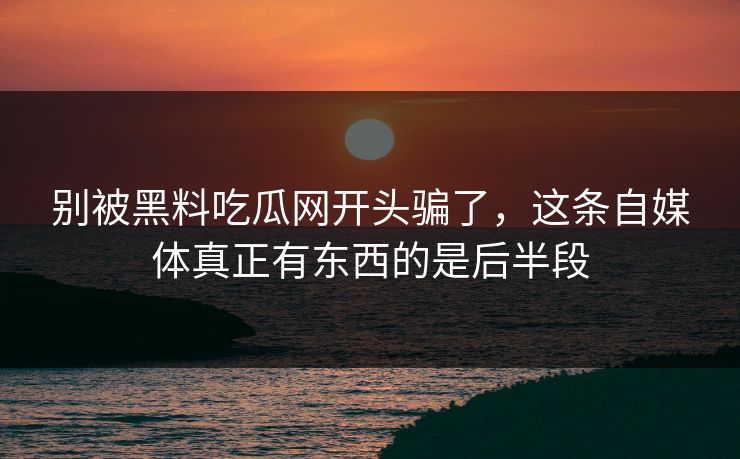 别被黑料吃瓜网开头骗了，这条自媒体真正有东西的是后半段
