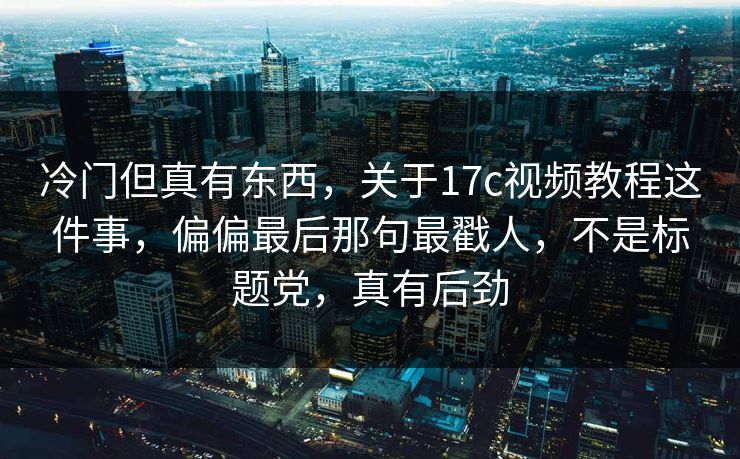 冷门但真有东西，关于17c视频教程这件事，偏偏最后那句最戳人，不是标题党，真有后劲