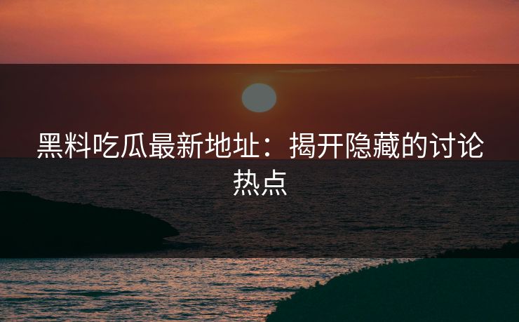 黑料吃瓜最新地址:揭开隐藏的讨论热点 黑料吃瓜最新地址:揭开隐藏的讨论热点