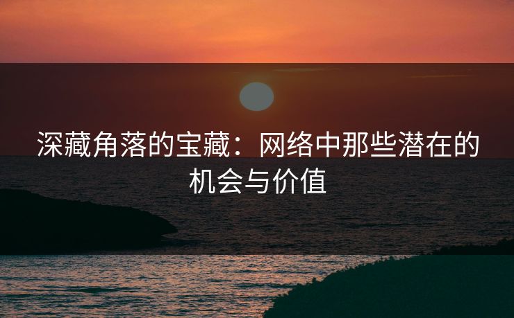 深藏角落的宝藏：网络中那些潜在的机会与价值