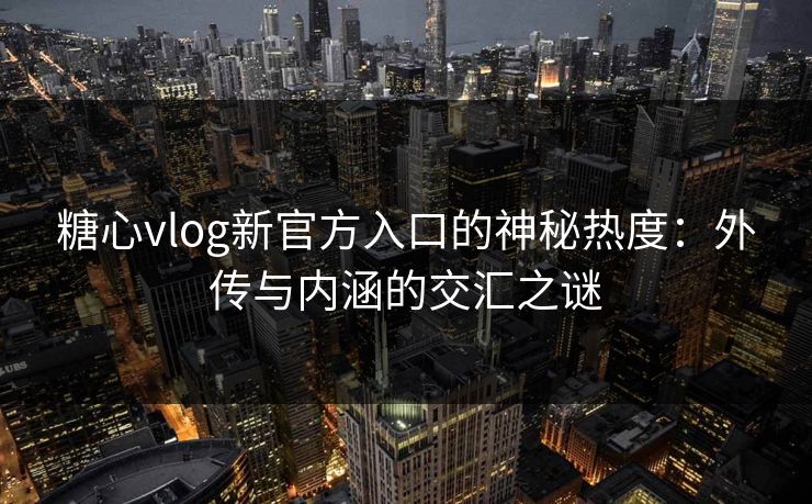 糖心vlog新官方入口的神秘热度：外传与内涵的交汇之谜