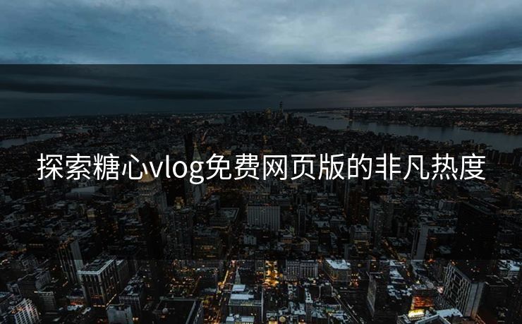 探索糖心vlog免费网页版的非凡热度 探索糖心vlog免费网页版的非凡热度