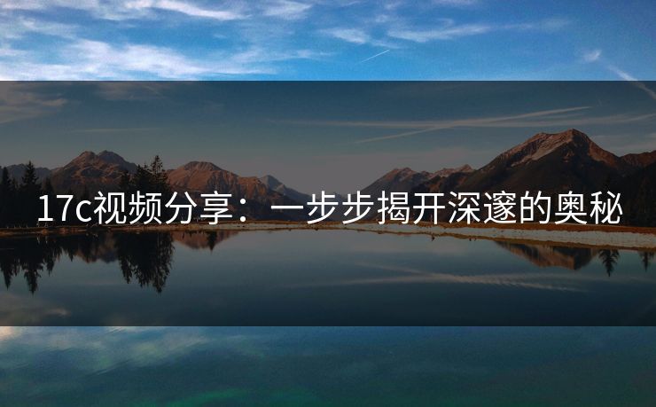 17c视频分享：一步步揭开深邃的奥秘