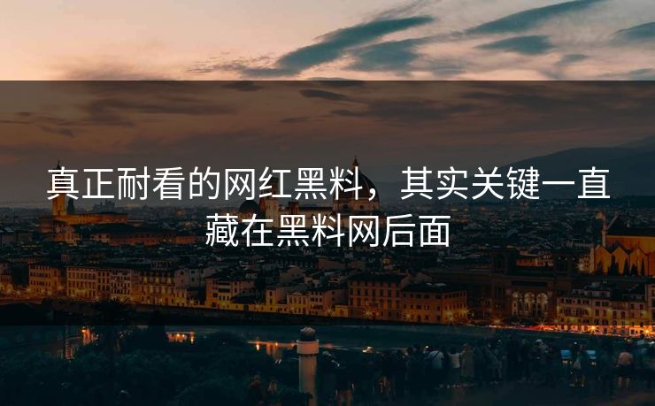 真正耐看的网红黑料,其实关键一直藏在黑料网后面 真正耐看的网红黑料,其实关键一直藏在黑料网后面
