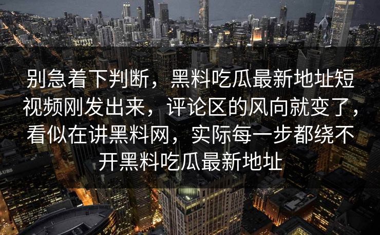 别急着下判断，黑料吃瓜最新地址短视频刚发出来，评论区的风向就变了，看似在讲黑料网，实际每一步都绕不开黑料吃瓜最新地址