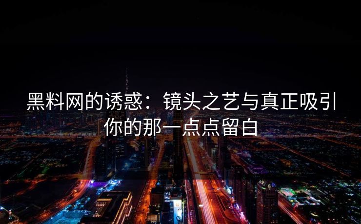 黑料网的诱惑：镜头之艺与真正吸引你的那一点点留白