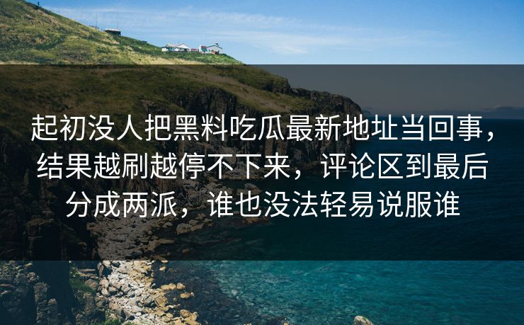 起初没人把黑料吃瓜最新地址当回事,结果越刷越停不下来,评论区到最后分成两派,谁也没法轻易说服谁 起初没人把黑料吃瓜最新地址当回事,结果越刷越停不下来,评论区到最后分成两派,谁也没法轻易说服谁