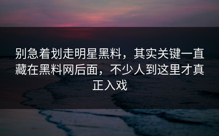 别急着划走明星黑料,其实关键一直藏在黑料网后面,不少人到这里才真正入戏 别急着划走明星黑料,其实关键一直藏在黑料网后面,不少人到这里才真正入戏