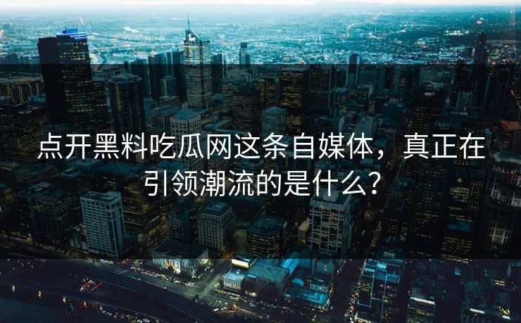点开黑料吃瓜网这条自媒体,真正在引领潮流的是什么? 点开黑料吃瓜网这条自媒体,真正在引领潮流的是什么?