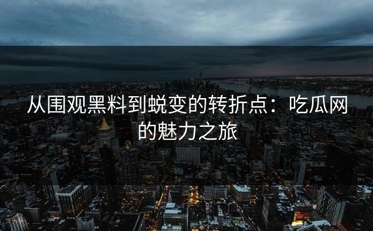 从围观黑料到蜕变的转折点:吃瓜网的魅力之旅 从围观黑料到蜕变的转折点:吃瓜网的魅力之旅
