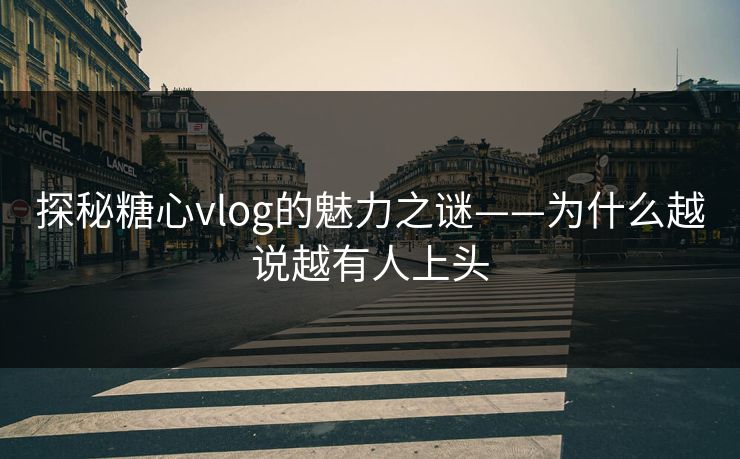 探秘糖心vlog的魅力之谜——为什么越说越有人上头