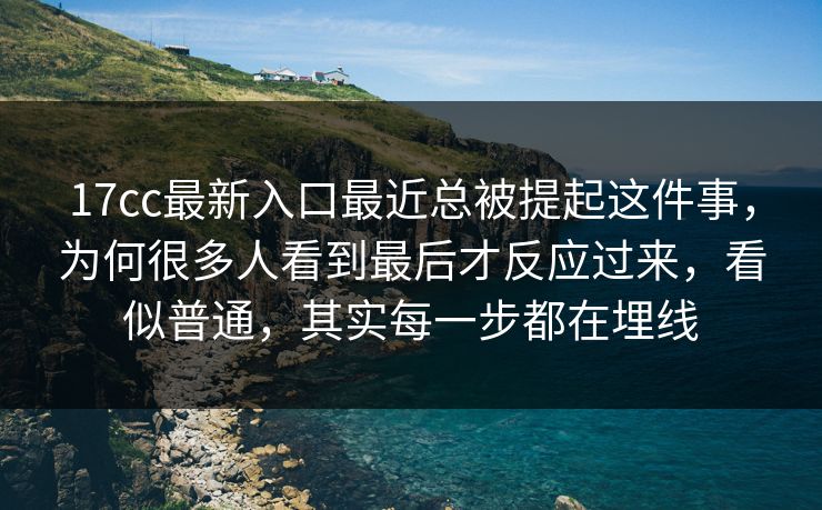 17cc最新入口最近总被提起这件事,为何很多人看到最后才反应过来,看似普通,其实每一步都在埋线 17cc最新入口最近总被提起这件事,为何很多人看到最后才反应过来,看似普通,其实每一步都在埋线