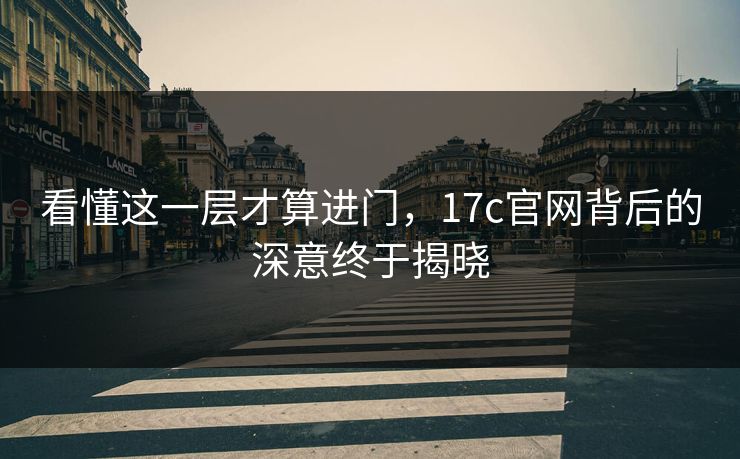 看懂这一层才算进门，17c官网背后的深意终于揭晓