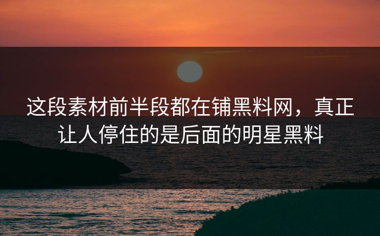 这段素材前半段都在铺黑料网，真正让人停住的是后面的明星黑料