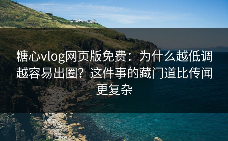 糖心vlog网页版免费：为什么越低调越容易出圈？这件事的藏门道比传闻更复杂