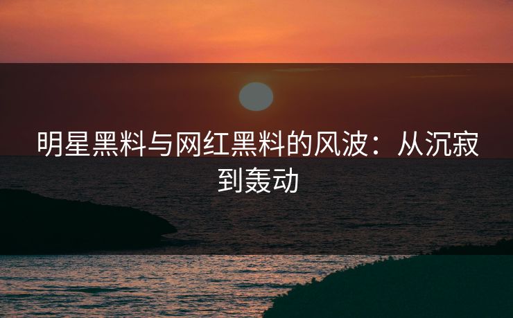 明星黑料与网红黑料的风波:从沉寂到轰动 明星黑料与网红黑料的风波:从沉寂到轰动