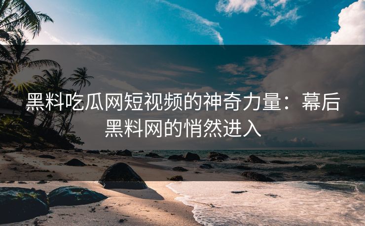 黑料吃瓜网短视频的神奇力量：幕后黑料网的悄然进入