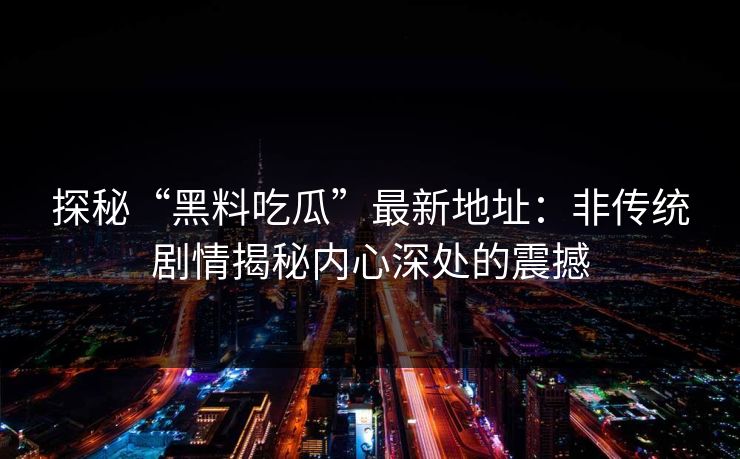 探秘“黑料吃瓜”最新地址:非传统剧情揭秘内心深处的震撼 探秘“黑料吃瓜”最新地址:非传统剧情揭秘内心深处的震撼