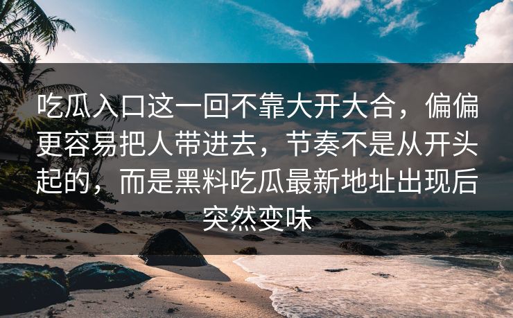 吃瓜入口这一回不靠大开大合，偏偏更容易把人带进去，节奏不是从开头起的，而是黑料吃瓜最新地址出现后突然变味