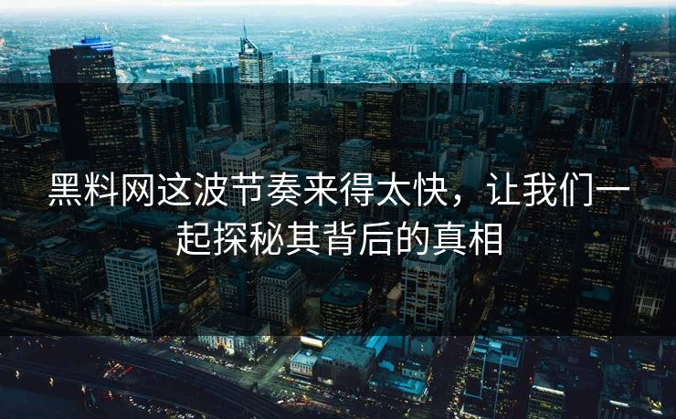 黑料网这波节奏来得太快，让我们一起探秘其背后的真相