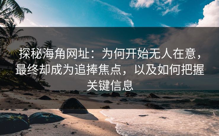 探秘海角网址：为何开始无人在意，最终却成为追捧焦点，以及如何把握关键信息
