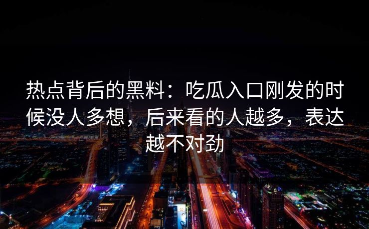 热点背后的黑料：吃瓜入口刚发的时候没人多想，后来看的人越多，表达越不对劲