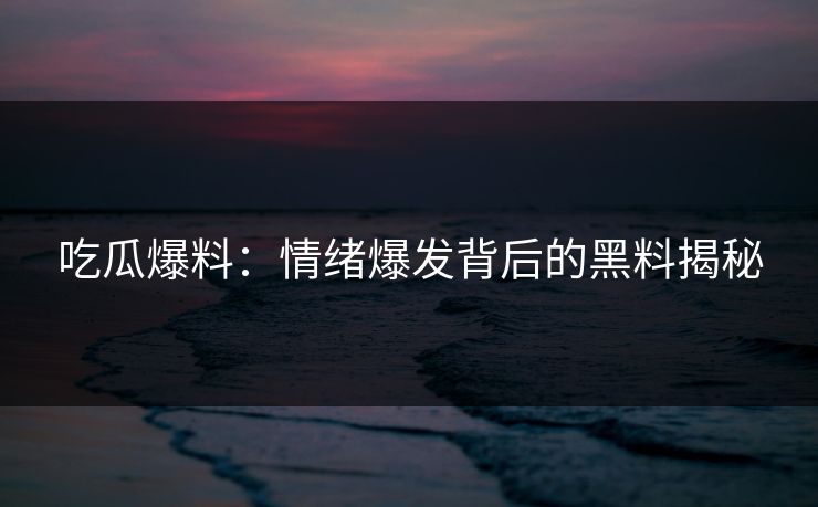 吃瓜爆料：情绪爆发背后的黑料揭秘