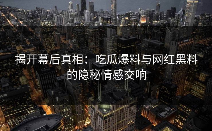 揭开幕后真相：吃瓜爆料与网红黑料的隐秘情感交响