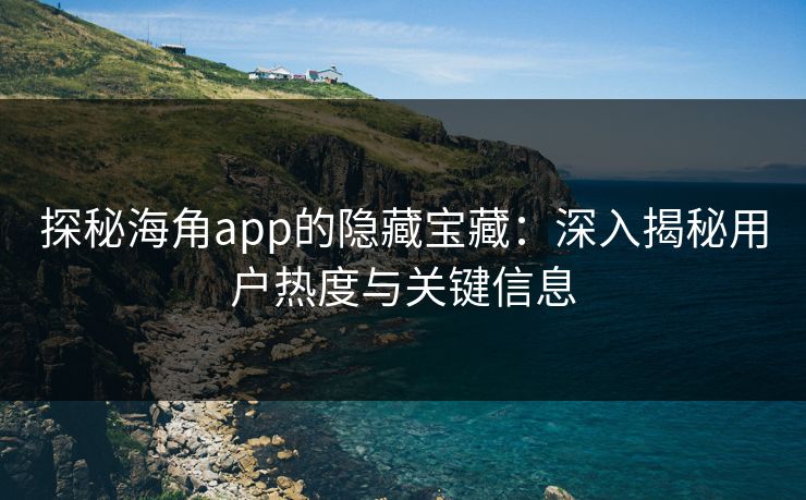 探秘海角app的隐藏宝藏：深入揭秘用户热度与关键信息