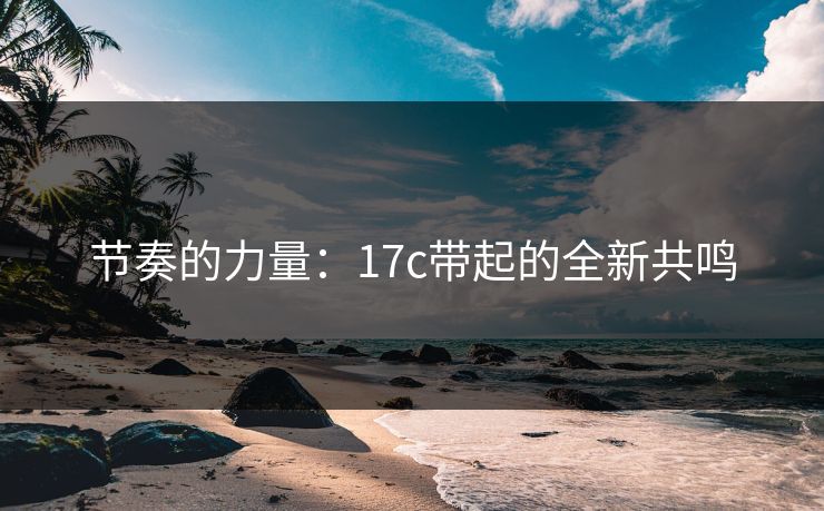 节奏的力量：17c带起的全新共鸣