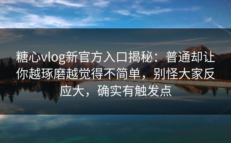糖心vlog新官方入口揭秘：普通却让你越琢磨越觉得不简单，别怪大家反应大，确实有触发点