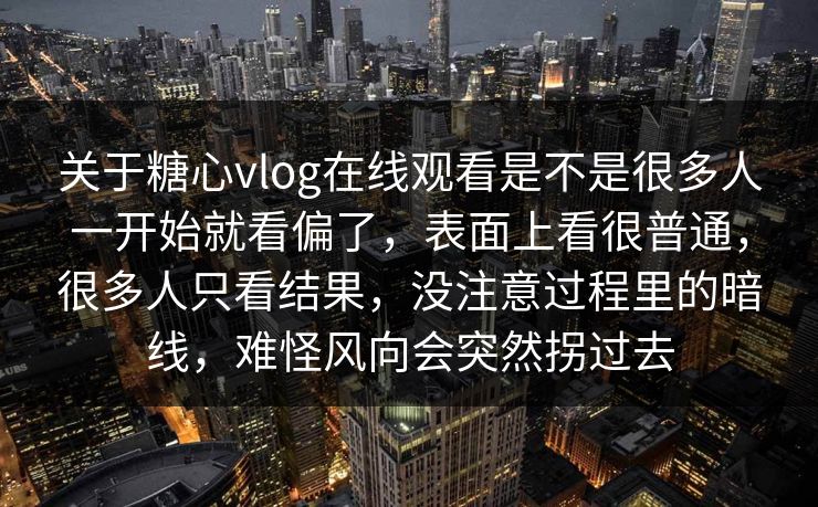 关于糖心vlog在线观看是不是很多人一开始就看偏了,表面上看很普通,很多人只看结果,没注意过程里的暗线,难怪风向会突然拐过去 关于糖心vlog在线观看是不是很多人一开始就看偏了,表面上看很普通,很多人只看结果,没注意过程里的暗线,难怪风向会突然拐过去