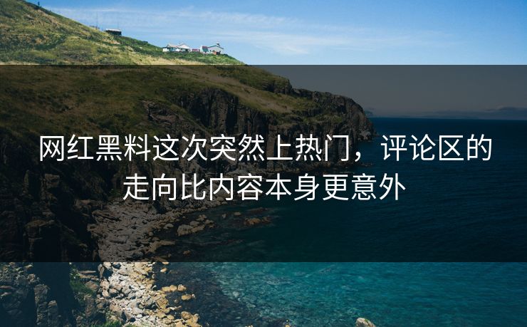 网红黑料这次突然上热门,评论区的走向比内容本身更意外 网红黑料这次突然上热门,评论区的走向比内容本身更意外