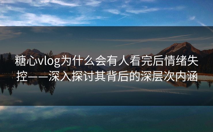 糖心vlog为什么会有人看完后情绪失控——深入探讨其背后的深层次内涵