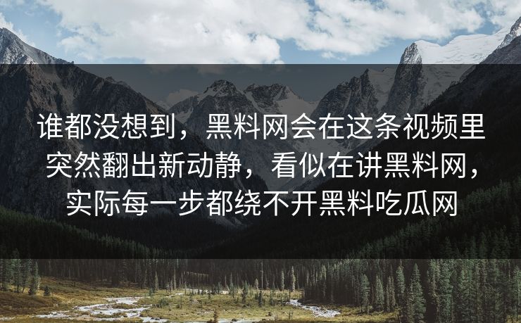 谁都没想到,黑料网会在这条视频里突然翻出新动静,看似在讲黑料网,实际每一步都绕不开黑料吃瓜网 谁都没想到,黑料网会在这条视频里突然翻出新动静,看似在讲黑料网,实际每一步都绕不开黑料吃瓜网